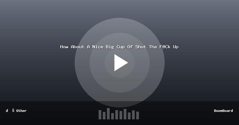 How About A Nice Big Cup Of Shut The F@Ck Up