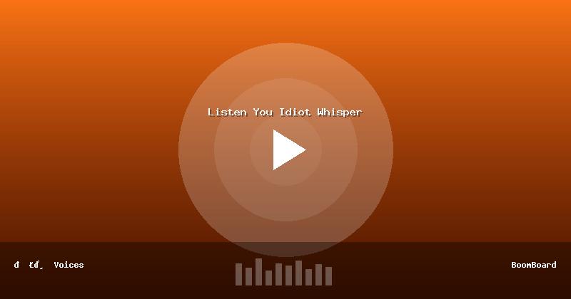 Listen You Idiot Whisper