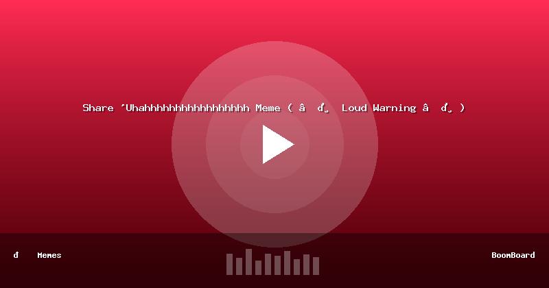 Share 'Uhahhhhhhhhhhhhhhhhh Meme ( ⚠️ Loud Warning ⚠️)