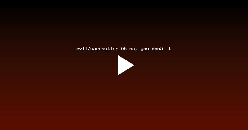 evil/sarcastic: Oh no, you don’t