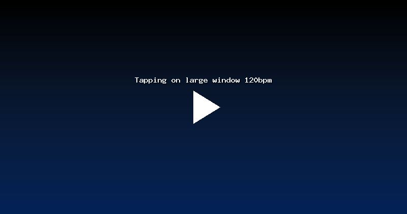 Tapping on large window 120bpm