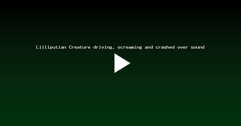 Lilliputian Creature driving, screaming and crashed over sound