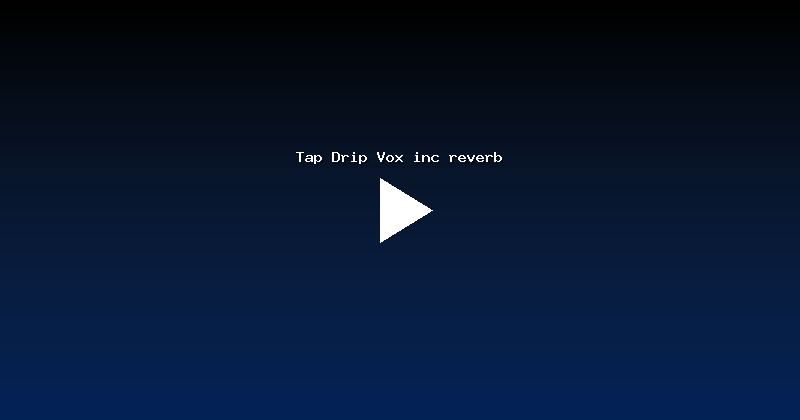 Tap Drip Vox inc reverb