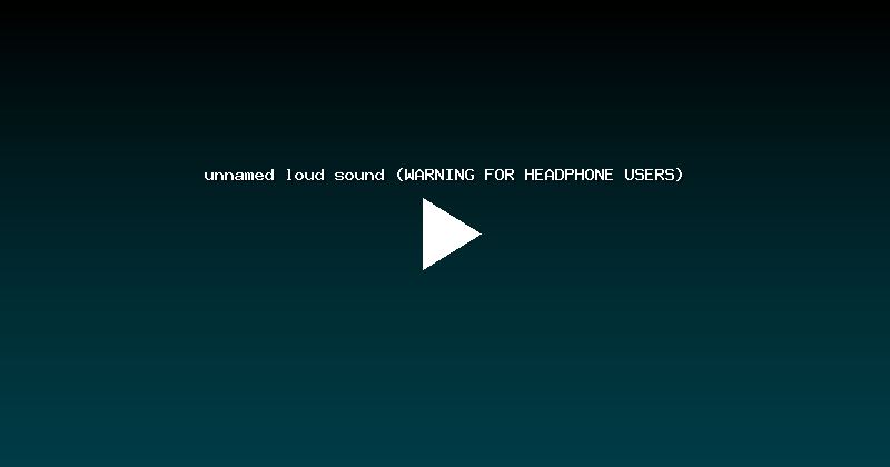 unnamed loud sound (WARNING FOR HEADPHONE USERS)