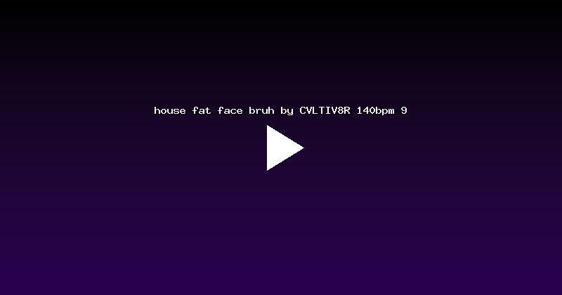 house fat face bruh by CVLTIV8R 140bpm 9