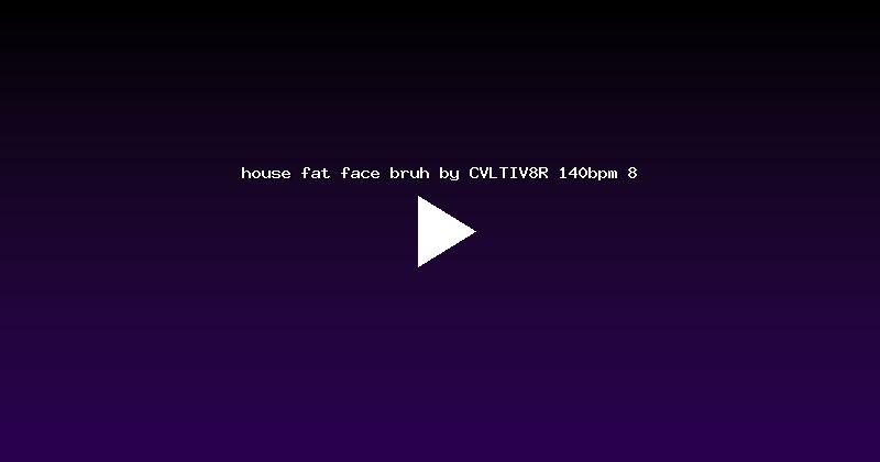 house fat face bruh by CVLTIV8R 140bpm 8