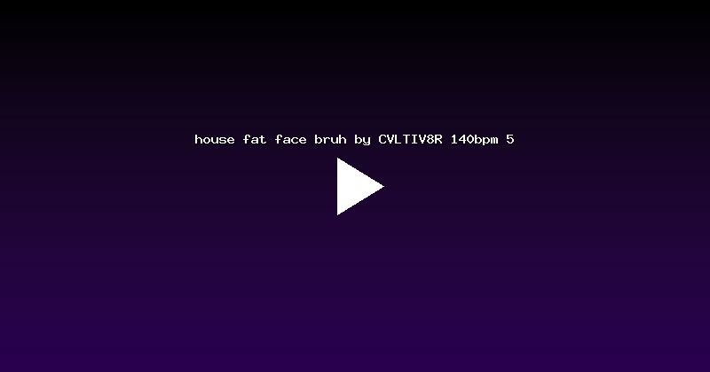 house fat face bruh by CVLTIV8R 140bpm 5