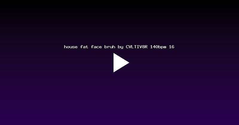 house fat face bruh by CVLTIV8R 140bpm 16