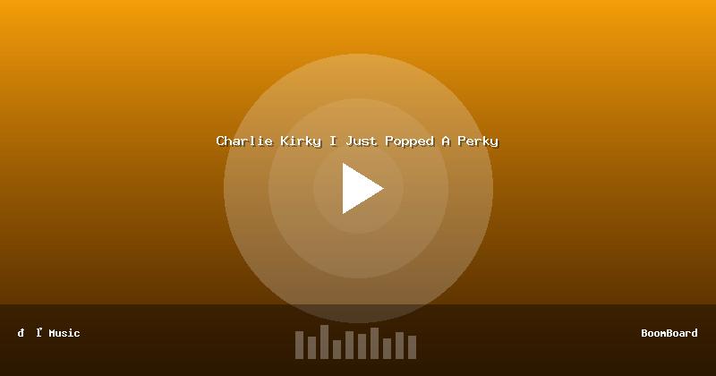 Charlie Kirky I Just Popped A Perky