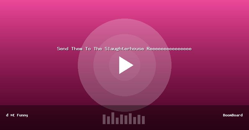 Send Them To The Slaughterhouse Reeeeeeeeeeeeeee