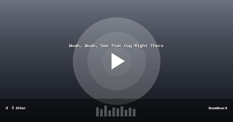 Woah, Woah. See That Guy Right There