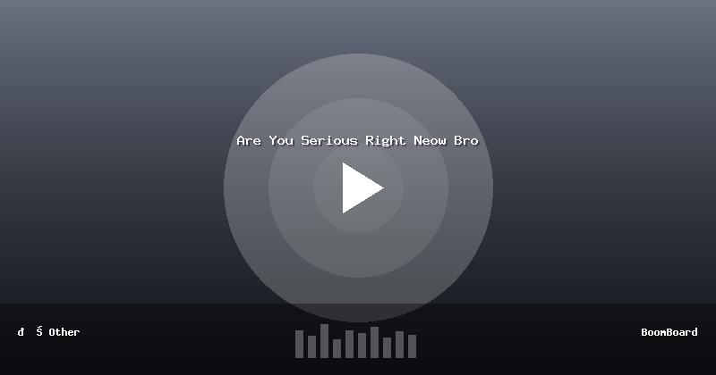 Are You Serious Right Neow Bro